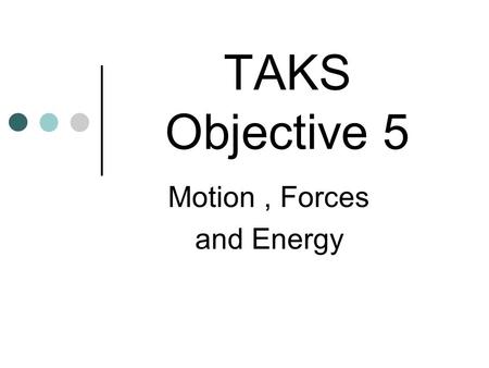 TAKS Objective 5 Motion, Forces and Energy Motion can be described as a change in an object’s position Average velocity (speed) is the change of position.