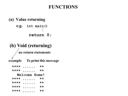 FUNCTIONS (a) Value returning e.g. int main() ….…. return 0; (b) Void (returning) no return statements example To print this message ****...... ** Welcome.