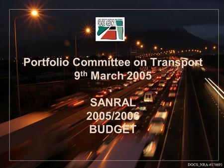 Portfolio Committee on Transport 9 th March 2005 SANRAL 2005/2006 BUDGET DOCS_NRA-#174695.