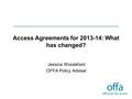 Access Agreements for 2013-14: What has changed? Jessica Woodsford OFFA Policy Adviser.