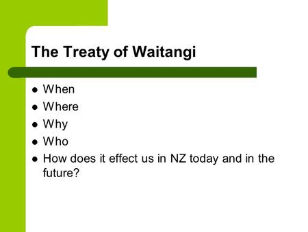 The Treaty of Waitangi When Where Why Who How does it effect us in NZ today and in the future?