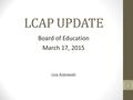 LCAP UPDATE Board of Education March 17, 2015 Lisa Kotowski 1.