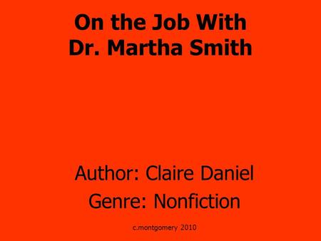 On the Job With Dr. Martha Smith Author: Claire Daniel Genre: Nonfiction c.montgomery 2010.