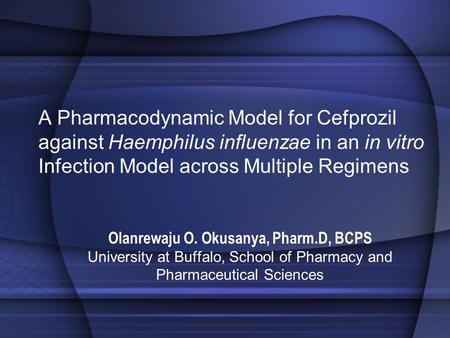 A Pharmacodynamic Model for Cefprozil against Haemphilus influenzae in an in vitro Infection Model across Multiple Regimens Olanrewaju O. Okusanya, Pharm.D,