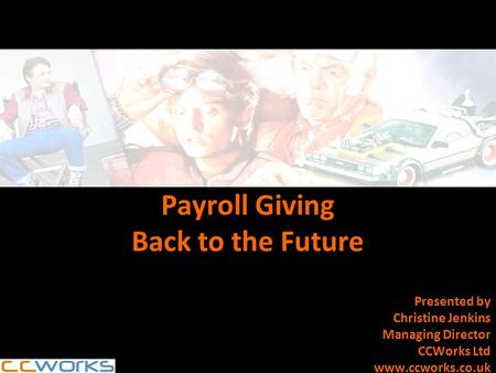 Payroll Giving Back to the Future Presented by Christine Jenkins Managing Director CCWorks Ltd www.ccworks.co.uk.