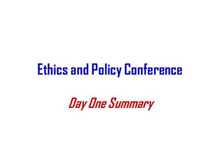 Ethics and Policy Conference Day One Summary. Goals of the Meeting Educate people about the status of various protocol decisions Define areas where we.