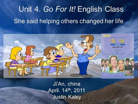 Ji’An, china April. 14 th, 2011 Justin Kaley Unit 4. Go For It! English Class She said helping others changed her life.