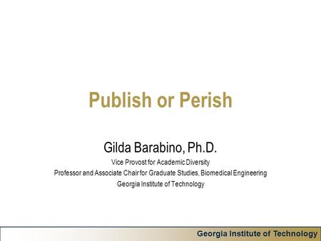 Georgia Institute of Technology Publish or Perish Gilda Barabino, Ph.D. Vice Provost for Academic Diversity Professor and Associate Chair for Graduate.