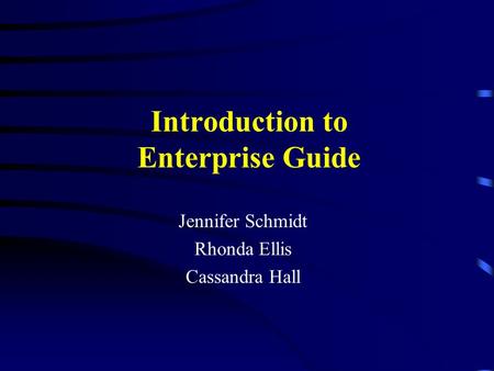 Introduction to Enterprise Guide Jennifer Schmidt Rhonda Ellis Cassandra Hall.