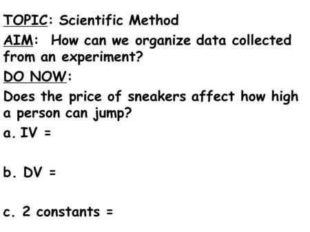 TOPIC: Scientific Method AIM: How can we organize data collected from an experiment? DO NOW: Does the price of sneakers affect how high a person can jump?