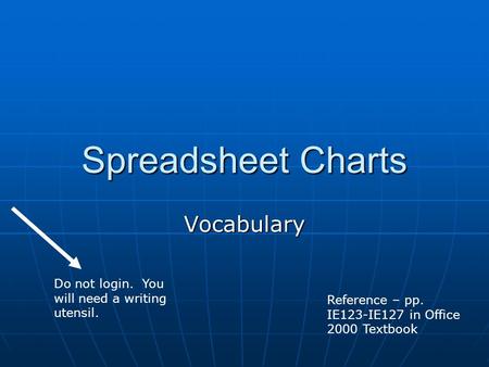 Spreadsheet Charts Vocabulary Reference – pp. IE123-IE127 in Office 2000 Textbook Do not login. You will need a writing utensil.