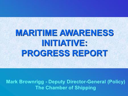 MARITIME AWARENESS INITIATIVE: PROGRESS REPORT Mark Brownrigg - Deputy Director-General (Policy) The Chamber of Shipping.