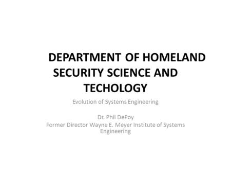 DEPARTMENT OF HOMELAND SECURITY SCIENCE AND TECHOLOGY Evolution of Systems Engineering Dr. Phil DePoy Former Director Wayne E. Meyer Institute of Systems.