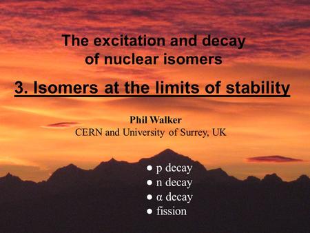 The excitation and decay of nuclear isomers Phil Walker CERN and University of Surrey, UK 3. Isomers at the limits of stability ● p decay ● n decay ● α.