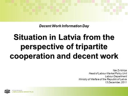 Decent Work Information Day Situation in Latvia from the perspective of tripartite cooperation and decent work Ilze Zvīdriņa Head of Labour Market Policy.
