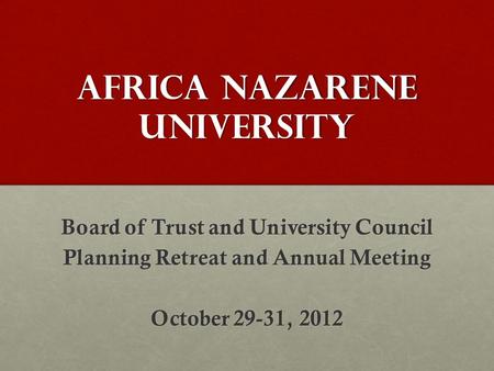 Africa nazarene university Board of Trust and University Council Planning Retreat and Annual Meeting October 29-31, 2012.