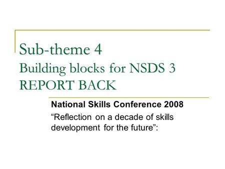 Sub-theme 4 Building blocks for NSDS 3 REPORT BACK National Skills Conference 2008 “Reflection on a decade of skills development for the future”: