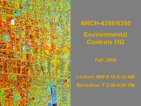 ARCH-4350/6350 Environmental Controls I/IG Fall, 2009 Lecture: MW 8:10-9:10 AM Recitation: T 2:00-5:00 PM.