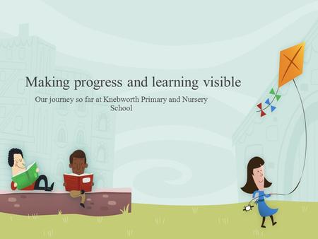 Making progress and learning visible Our journey so far at Knebworth Primary and Nursery School.