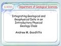 Integrating Geological and Geophysical Data in an Introductory Physical Geology Class Andrew M. Goodliffe.