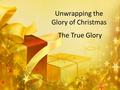 Unwrapping the Glory of Christmas The True Glory.