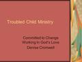 Troubled Child Ministry Committed to Change Working In God’s Love Denise Cromwell.