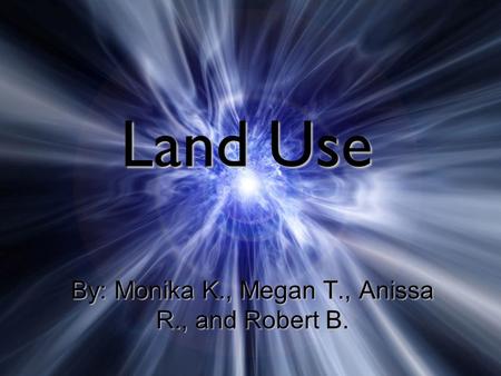 Land Use By: Monika K., Megan T., Anissa R., and Robert B.