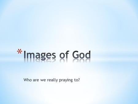 Who are we really praying to?. When you were a child, what was your image of God? What did you imagine that God was like? What would a google search reveal?