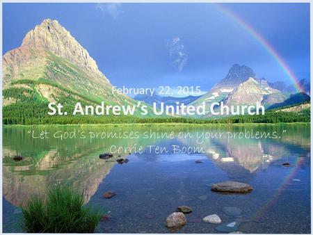 St. Andrew’s United Church “Let God’s promises shine on your problems.” February 22, 2015 Corrie Ten Boom.