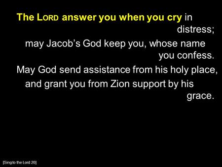 The L ORD answer you when you cry in distress; may Jacob’s God keep you, whose name you confess. May God send assistance from his holy place, and grant.