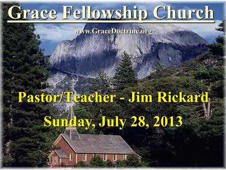 Grace Fellowship Church Pastor/Teacher - Jim Rickard www.GraceDoctrine.org Sunday, July 28, 2013.