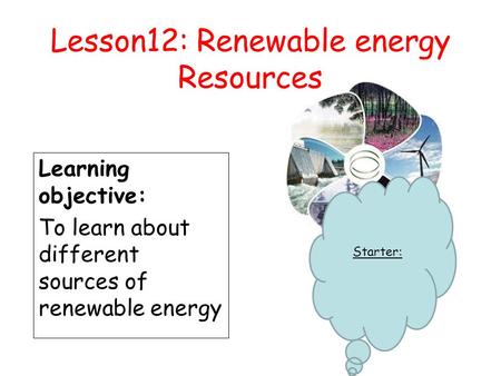 Lesson12: Renewable energy Resources Learning objective: To learn about different sources of renewable energy Starter: