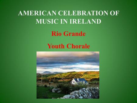 AMERICAN CELEBRATION OF MUSIC IN IRELAND Rio Grande Youth Chorale.