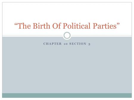 CHAPTER 10 SECTION 3 “The Birth Of Political Parties”