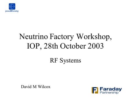 Neutrino Factory Workshop, IOP, 28th October 2003 RF Systems David M Wilcox.