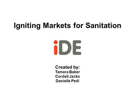 Igniting Markets for Sanitation Created by: Tamara Baker Cordell Jacks Danielle Pedi.
