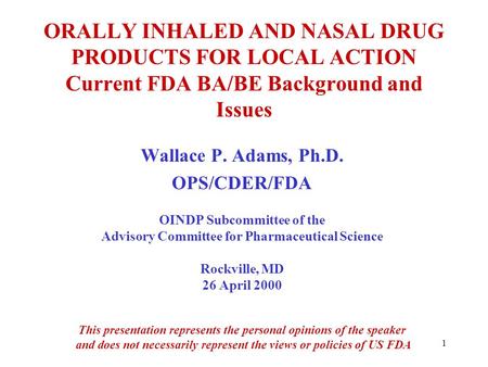 1 ORALLY INHALED AND NASAL DRUG PRODUCTS FOR LOCAL ACTION Current FDA BA/BE Background and Issues Wallace P. Adams, Ph.D. OPS/CDER/FDA OINDP Subcommittee.
