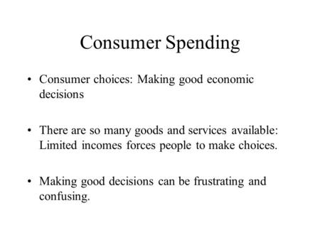 Consumer Spending Consumer choices: Making good economic decisions There are so many goods and services available: Limited incomes forces people to make.