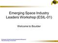 Colorado Center for Astrodynamics Research The University of Colorado 1 Emerging Space Industry Leaders Workshop (ESIL-01) Welcome to Boulder.