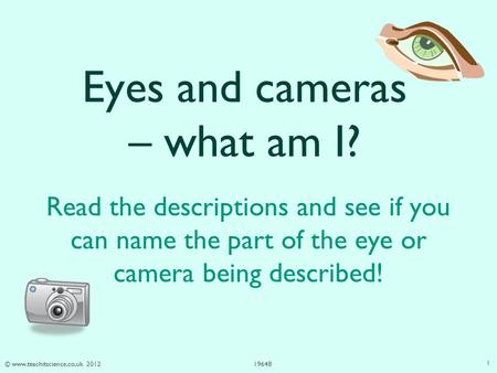 © www.teachitscience.co.uk 201219648 Eyes and cameras – what am I? Read the descriptions and see if you can name the part of the eye or camera being described!