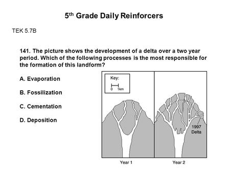 5 th Grade Daily Reinforcers TEK 5.7B 141. The picture shows the development of a delta over a two year period. Which of the following processes is the.