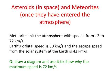 Asteroids (in space) and Meteorites (once they have entered the atmosphere) Meteorites hit the atmosphere with speeds from 12 to 72 km/s. Earth’s orbital.