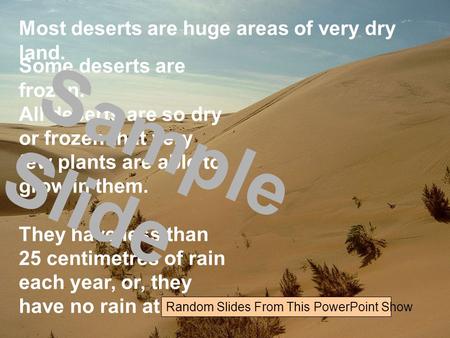 Most deserts are huge areas of very dry land. Some deserts are frozen. All deserts are so dry or frozen that very few plants are able to grow in them.