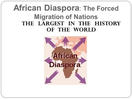 African Diaspora : The Forced Migration of Nations THE LARGEST IN THE HISTORY OF THE WORLD.