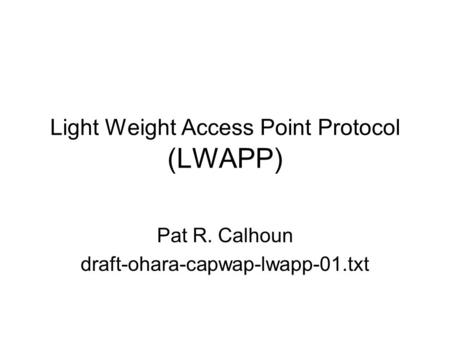 Light Weight Access Point Protocol (LWAPP) Pat R. Calhoun draft-ohara-capwap-lwapp-01.txt.