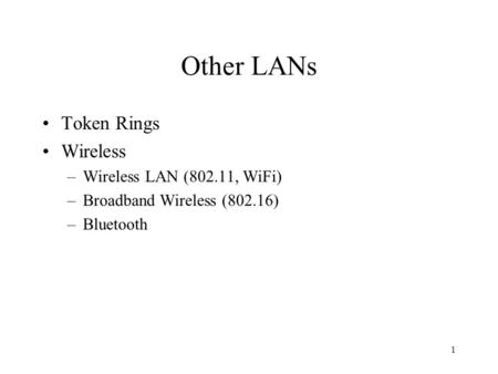 1 Other LANs Token Rings Wireless –Wireless LAN (802.11, WiFi) –Broadband Wireless (802.16) –Bluetooth.