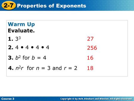 Warm Up Evaluate. Course 3 2-7 Properties of Exponents 27 1. 3 3 2. 4 4 4 4 3. b 2 for b = 4 4. n 2 r for n = 3 and r = 2 256 16 18.