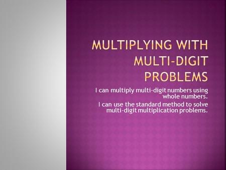 I can multiply multi-digit numbers using whole numbers. I can use the standard method to solve multi-digit multiplication problems.