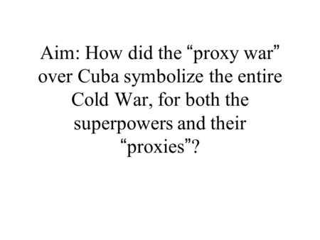 Aim: How did the “ proxy war ” over Cuba symbolize the entire Cold War, for both the superpowers and their “ proxies ” ?
