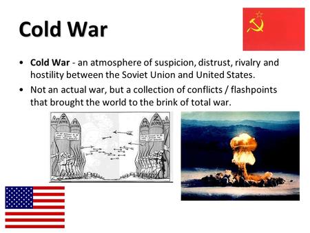 Cold War Cold War - an atmosphere of suspicion, distrust, rivalry and hostility between the Soviet Union and United States. Not an actual war, but a collection.